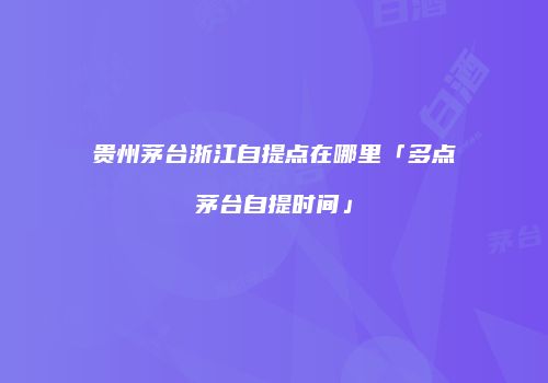 贵州茅台浙江自提点在哪里「多点茅台自提时间」