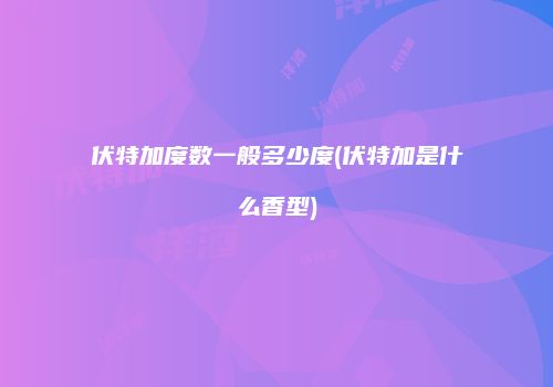 伏特加度数一般多少度(伏特加是什么香型)