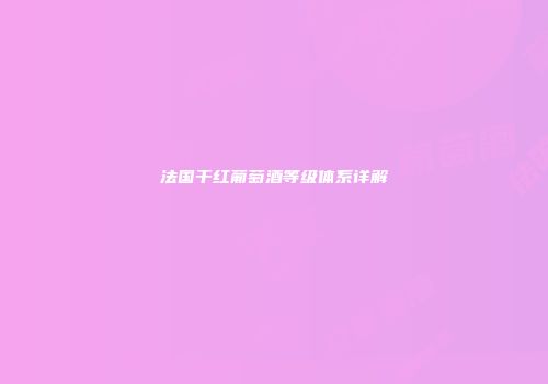 法国干红葡萄酒等级体系详解