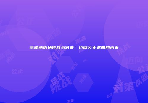 高端酒市场挑战与对策：迈向公正透明的未来