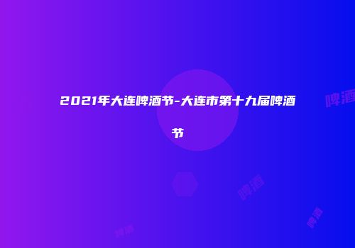 2021年大连啤酒节-大连市第十九届啤酒节