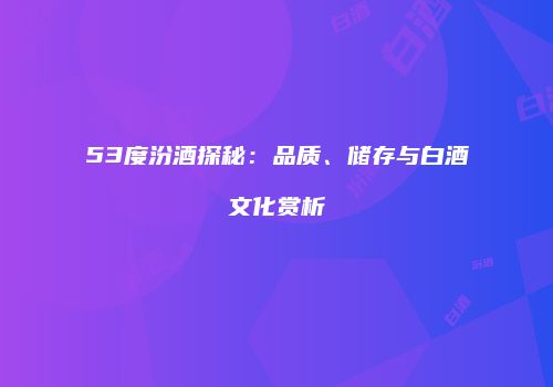 53度汾酒探秘：品质、储存与白酒文化赏析