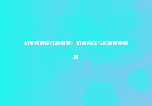 拉梦莎酒庄红葡萄酒：价格构成与影响因素解析