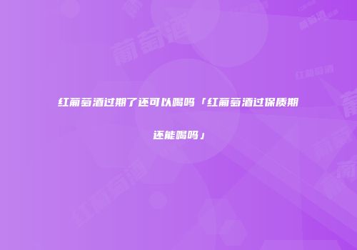 红葡萄酒过期了还可以喝吗「红葡萄酒过保质期还能喝吗」