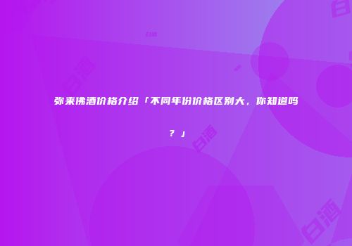 弥来佛酒价格介绍「不同年份价格区别大，你知道吗？」