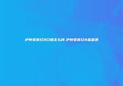 泸州老窖红8口感怎么样,泸州老窖红8品鉴酒