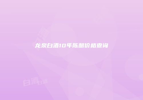 龙泉白酒10年陈酿价格查询