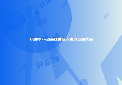 轩尼诗xo酒品味优雅人生的必备饮品