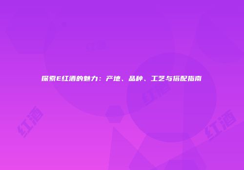 探索E红酒的魅力：产地、品种、工艺与搭配指南