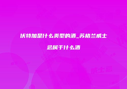伏特加是什么类型的酒_苏格兰威士忌属于什么酒