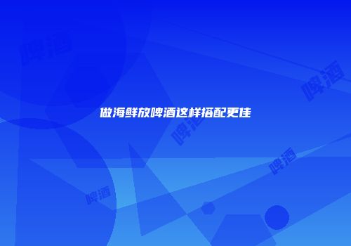 做海鲜放啤酒这样搭配更佳