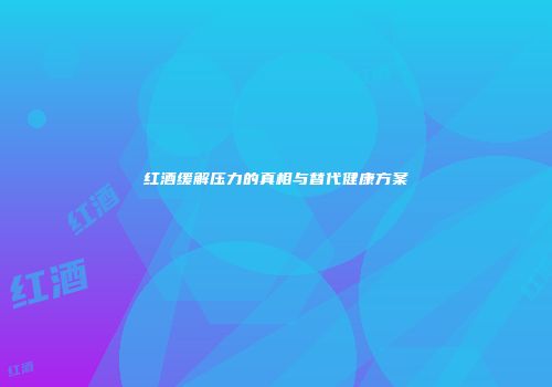 红酒缓解压力的真相与替代健康方案