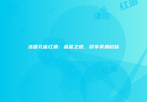 法国孔雀红酒：品鉴之道，尽享美酒韵味