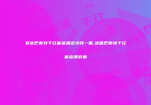 发货巴斯特干红葡萄酒多少钱一瓶,法国巴斯特干红葡萄酒价格