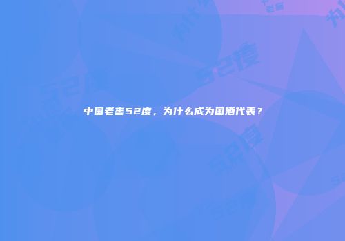 中国老窖52度，为什么成为国酒代表？