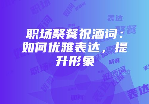 职场聚餐祝酒词：如何优雅表达，提升形象