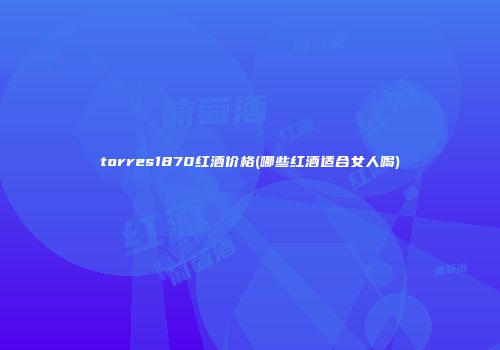 torres1870红酒价格(哪些红酒适合女人喝)