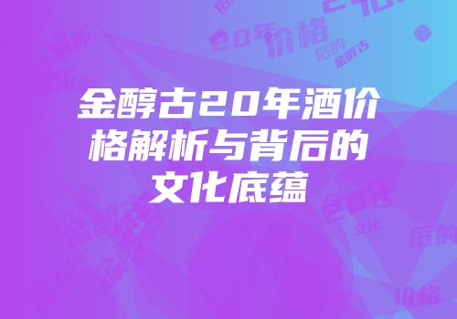 金醇古20年酒价格解析与背后的文化底蕴