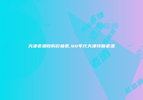 天津老酒收购价格表,90年代天津特酿老酒