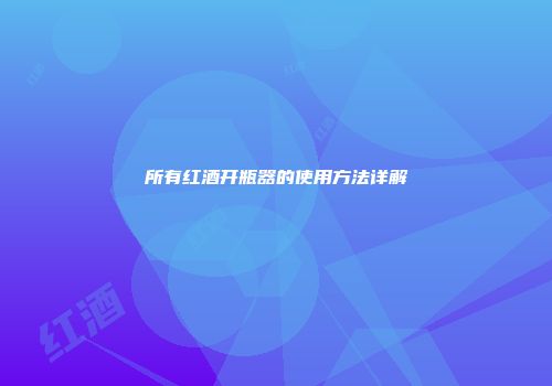 所有红酒开瓶器的使用方法详解