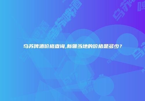 乌苏啤酒价格查询,新疆当地的价格是多少？