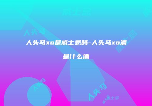 人头马xo是威士忌吗-人头马xo酒是什么酒