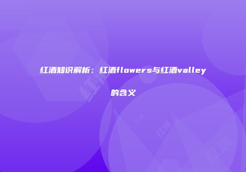 红酒知识解析：红酒flowers与红酒valley的含义