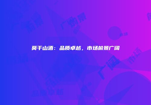 莫干山酒：品质卓越，市场前景广阔