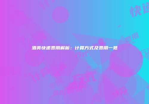 酒类快递费用解析：计算方式及费用一览