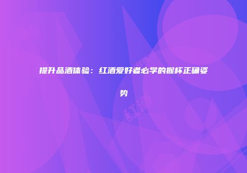提升品酒体验：红酒爱好者必学的握杯正确姿势