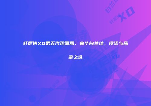 轩尼诗XO第五代珍藏版：奢华白兰地，投资与品鉴之选