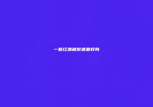 一瓶红酒就醉酒量好吗