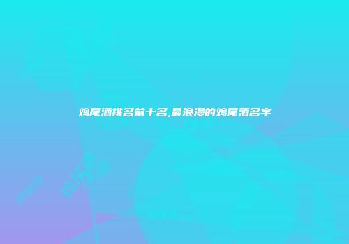 鸡尾酒排名前十名,最浪漫的鸡尾酒名字