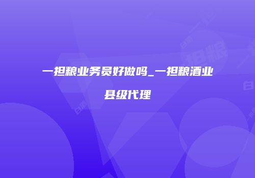 一担粮业务员好做吗_一担粮酒业县级代理