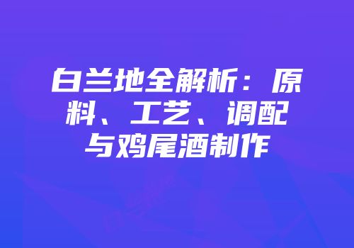 白兰地全解析：原料、工艺、调配与鸡尾酒制作