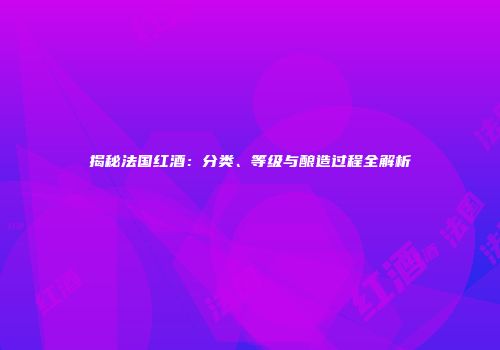 揭秘法国红酒：分类、等级与酿造过程全解析