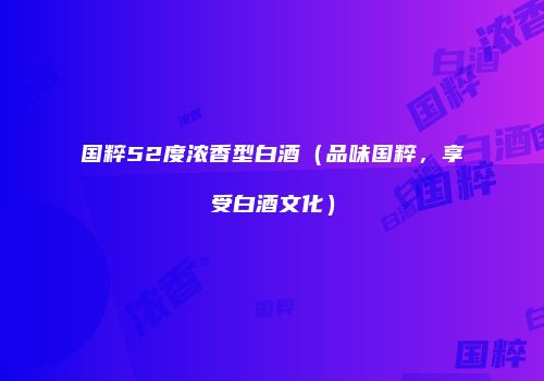 国粹52度浓香型白酒（品味国粹，享受白酒文化）