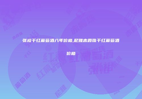 张裕干红葡萄酒八年价格,尼雅赤霞珠干红葡萄酒价格