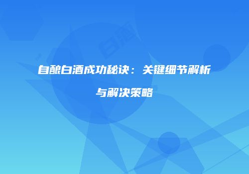 自酿白酒成功秘诀：关键细节解析与解决策略
