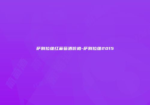 萨别拉维红葡萄酒价格-萨别拉维2015