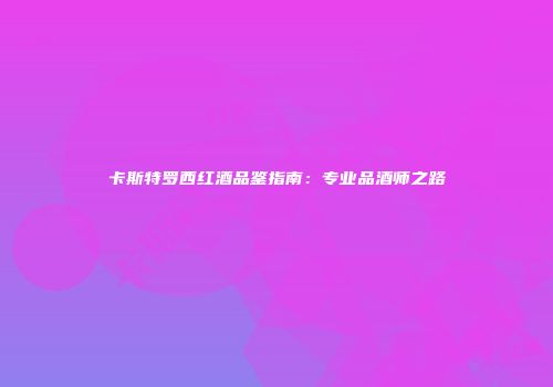 卡斯特罗西红酒品鉴指南：专业品酒师之路
