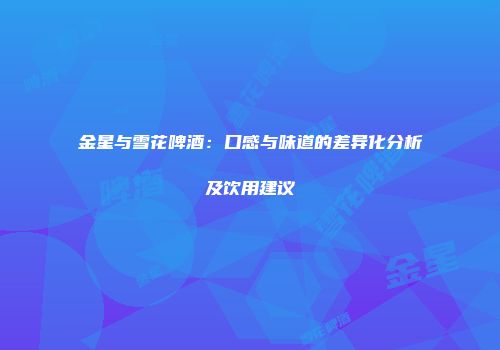 金星与雪花啤酒：口感与味道的差异化分析及饮用建议