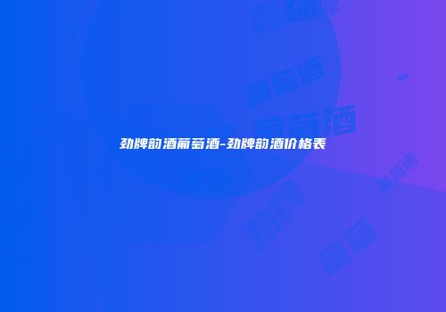 劲牌韵酒葡萄酒-劲牌韵酒价格表