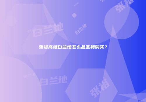 张裕高档白兰地怎么品鉴和购买？