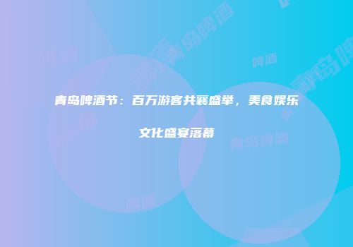 青岛啤酒节：百万游客共襄盛举，美食娱乐文化盛宴落幕