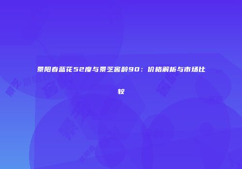 景阳春蓝花52度与景芝窖龄90：价格解析与市场比较