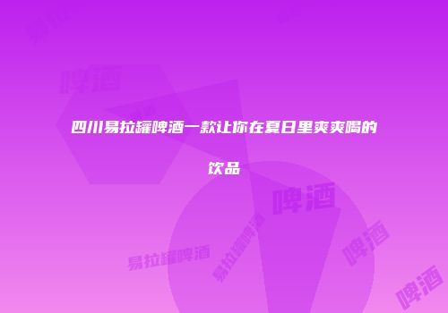 四川易拉罐啤酒一款让你在夏日里爽爽喝的饮品