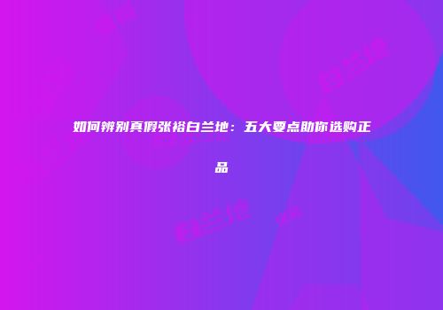 如何辨别真假张裕白兰地：五大要点助你选购正品