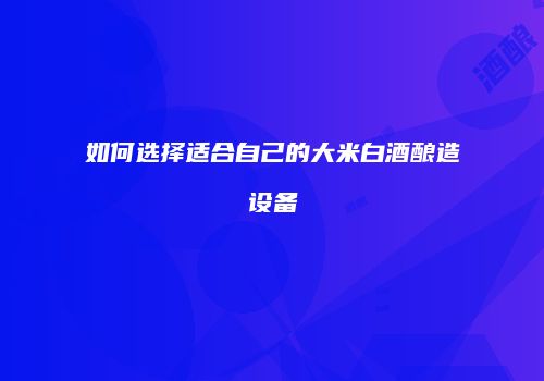 如何选择适合自己的大米白酒酿造设备