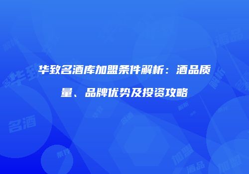华致名酒库加盟条件解析：酒品质量、品牌优势及投资攻略